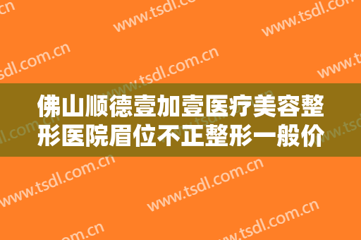 佛山顺德壹加壹医疗美容整形医院眉位不正整形一般价位是多少?效果怎么样?