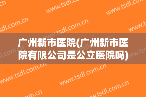 广州新市医院(广州新市医院有限公司是公立医院吗)