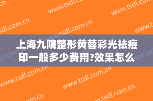 上海九院整形黄蓉彩光祛痘印一般多少费用?效果怎么样?(上海九院激光祛痘印好不好)