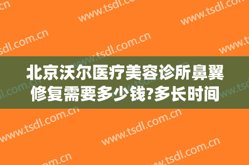 北京沃尔医疗美容诊所鼻翼修复需要多少钱?多长时间恢复?(美容院鼻子修复多少钱)