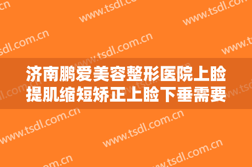 济南鹏爱美容整形医院上睑提肌缩短矫正上睑下垂需要多少费用?效果怎么样?