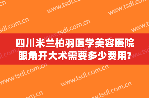 四川米兰柏羽医学美容医院眼角开大术需要多少费用?效果怎么样?(成都米兰柏羽整形美容医院)