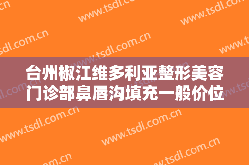 台州椒江维多利亚整形美容门诊部鼻唇沟填充一般价位是多少费用?好不好?