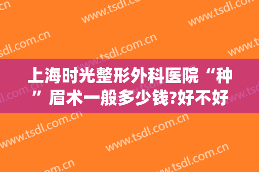 上海时光整形外科医院“种”眉术一般多少钱?好不好?(上海哪家医院做眉毛好?)