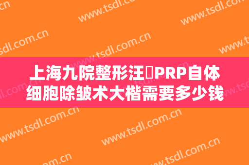 上海九院整形汪湧PRP自体细胞除皱术大楷需要多少钱?效果怎么样?