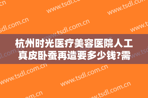 杭州时光医疗美容医院人工真皮卧蚕再造要多少钱?需要多久恢复?