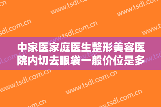 中家医家庭医生整形美容医院内切去眼袋一般价位是多少费用?可靠吗?