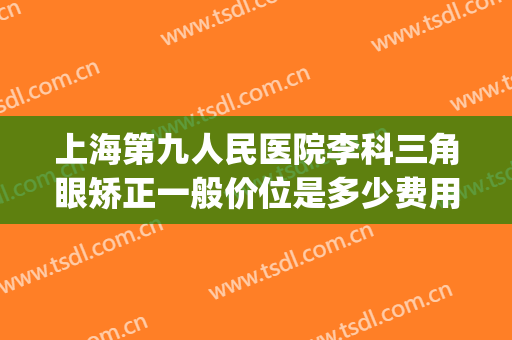 上海第九人民医院李科三角眼矫正一般价位是多少费用?靠谱吗?(上海九院整形眼科)