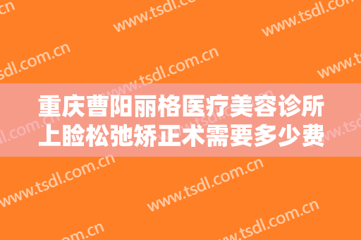 重庆曹阳丽格医疗美容诊所上睑松弛矫正术需要多少费用?效果怎么样?