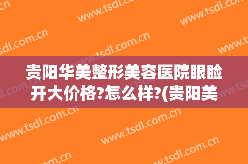 贵阳华美整形美容医院眼睑开大价格?怎么样?(贵阳美莱美容整形医院怎么样)