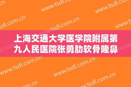 上海交通大学医学院附属第九人民医院张勇肋软骨隆鼻一般价位是多少费用?效果怎么样?
