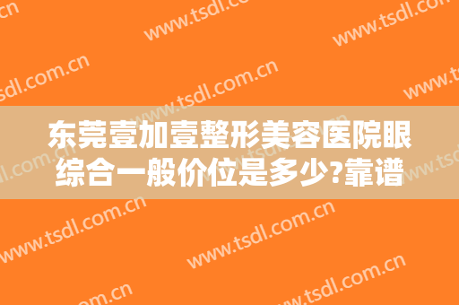 东莞壹加壹整形美容医院眼综合一般价位是多少?靠谱吗?
