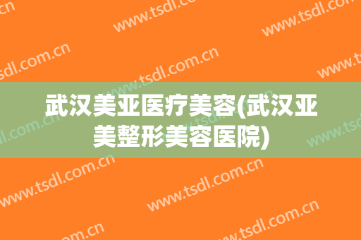 武汉美亚医疗美容(武汉亚美整形美容医院)