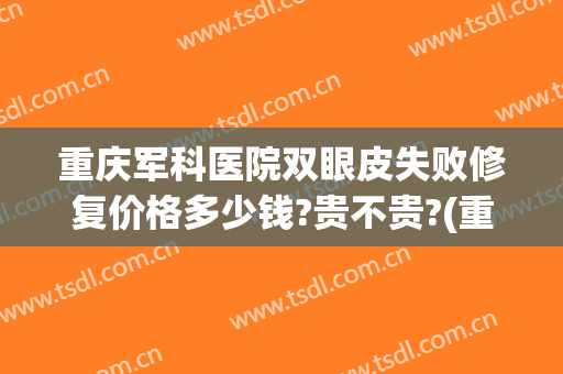 重庆军科医院双眼皮失败修复价格多少钱?贵不贵?(重庆军美双眼皮)