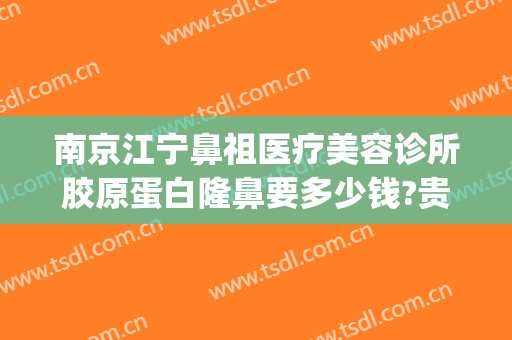 南京江宁鼻祖医疗美容诊所胶原蛋白隆鼻要多少钱?贵不贵?(南京做隆鼻价格)