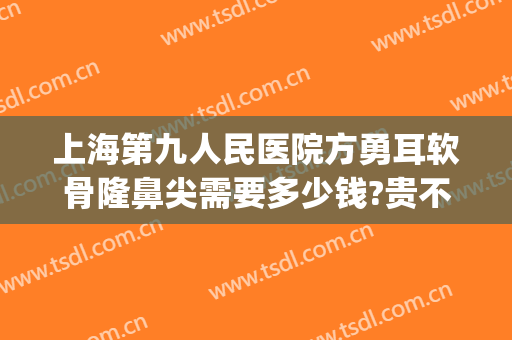 上海第九人民医院方勇耳软骨隆鼻尖需要多少钱?贵不贵?(上海九院耳软骨鼻综合价格)