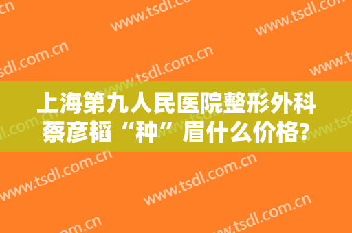 上海第九人民医院整形外科蔡彦韬“种”眉什么价格?贵不贵?