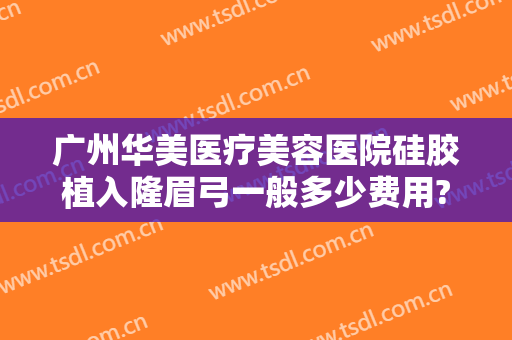 广州华美医疗美容医院硅胶植入隆眉弓一般多少费用?需要多久恢复?