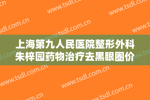 上海第九人民医院整形外科朱梓园药物治疗去黑眼圈价格?贵不贵?