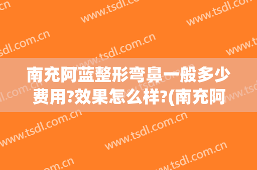 南充阿蓝整形弯鼻一般多少费用?效果怎么样?(南充阿蓝整形医院院长)