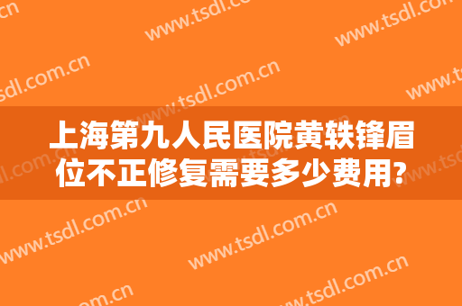 上海第九人民医院黄轶锋眉位不正修复需要多少费用?多长时间恢复?
