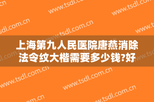 上海第九人民医院唐燕消除法令纹大楷需要多少钱?好不好?