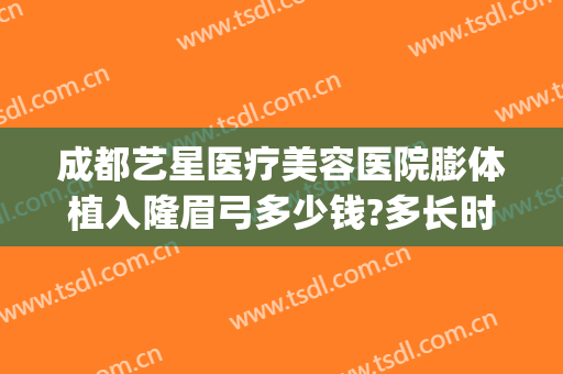 成都艺星医疗美容医院膨体植入隆眉弓多少钱?多长时间恢复?(膨体填充眉弓需要多少钱)