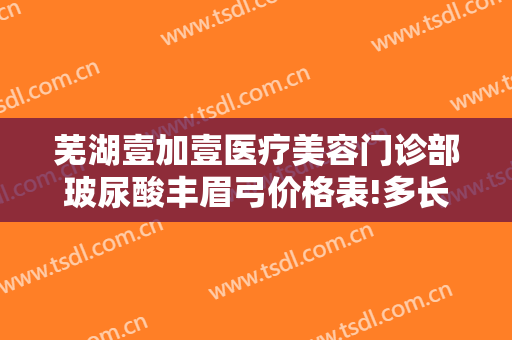 芜湖壹加壹医疗美容门诊部玻尿酸丰眉弓价格表!多长时间恢复?