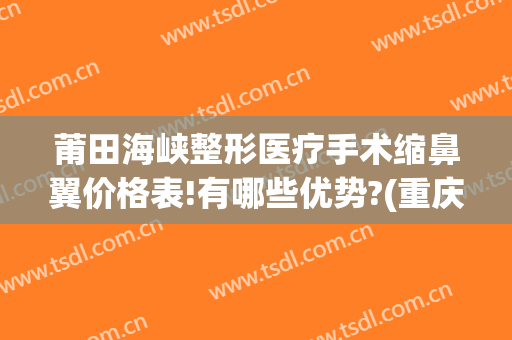 莆田海峡整形医疗手术缩鼻翼价格表!有哪些优势?(重庆的莆田系整形医院)
