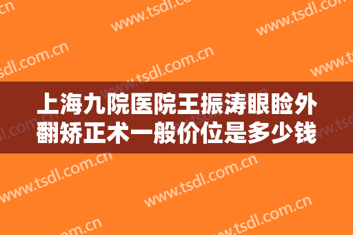 上海九院医院王振涛眼睑外翻矫正术一般价位是多少钱?可靠吗?