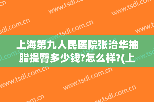上海第九人民医院张治华抽脂提臀多少钱?怎么样?(上海市第九人民医院抽脂)