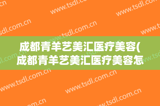 成都青羊艺美汇医疗美容(成都青羊艺美汇医疗美容怎么样)