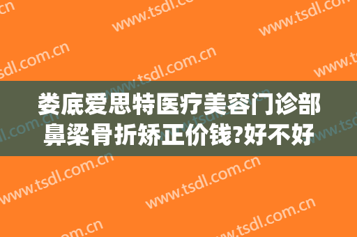 娄底爱思特医疗美容门诊部鼻梁骨折矫正价钱?好不好?(娄底爱思特整形地址)