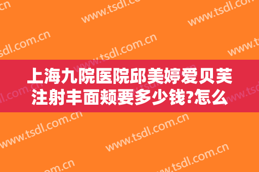 上海九院医院邱美婷爱贝芙注射丰面颊要多少钱?怎么样?