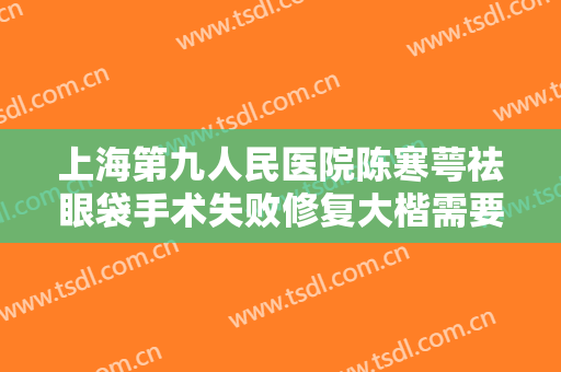 上海第九人民医院陈寒萼祛眼袋手术失败修复大楷需要多少费用?好不好?