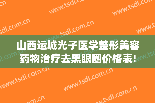 山西运城光子医学整形美容药物治疗去黑眼圈价格表!靠谱吗?(运城光子整形美容医院)