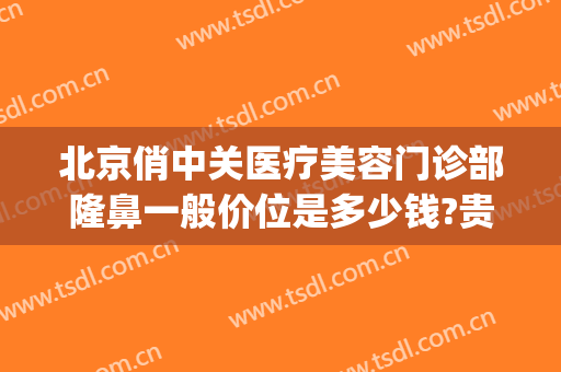 北京俏中关医疗美容门诊部隆鼻一般价位是多少钱?贵不贵?(中关村整形美容医院)