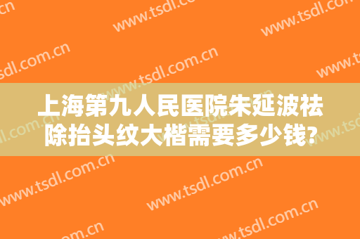 上海第九人民医院朱延波祛除抬头纹大楷需要多少钱?怎么样?