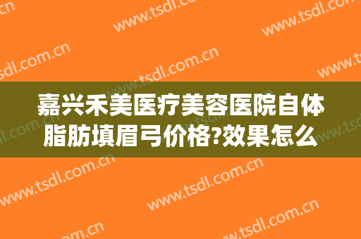 嘉兴禾美医疗美容医院自体脂肪填眉弓价格?效果怎么样?(嘉兴禾美整形医院地址)