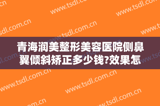 青海润美整形美容医院侧鼻翼倾斜矫正多少钱?效果怎么样?