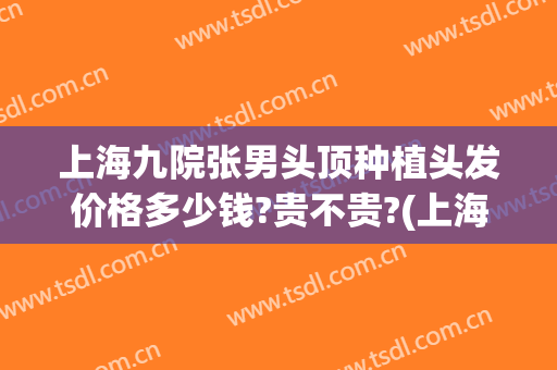 上海九院张男头顶种植头发价格多少钱?贵不贵?(上海9院植发什么价格)