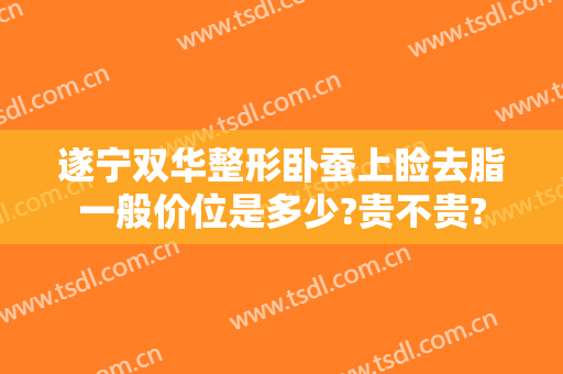 遂宁双华整形卧蚕上睑去脂一般价位是多少?贵不贵?