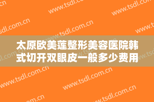 太原欧美莲整形美容医院韩式切开双眼皮一般多少费用?需要多久恢复?
