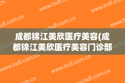 成都锦江美欣医疗美容(成都锦江美欣医疗美容门诊部有限公司)