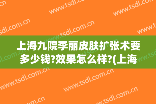 上海九院李丽皮肤扩张术要多少钱?效果怎么样?(上海九院皮肤扩张术费用)