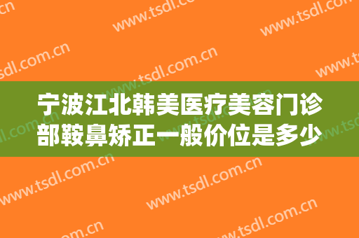 宁波江北韩美医疗美容门诊部鞍鼻矫正一般价位是多少费用?好不好?(宁波韩美整形医院怎么样)