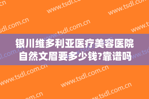 银川维多利亚医疗美容医院自然文眉要多少钱?靠谱吗?(银川维多利亚整形医院是正规的吗)