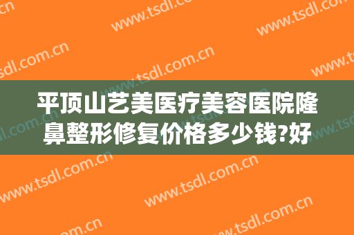 平顶山艺美医疗美容医院隆鼻整形修复价格多少钱?好不好?(平顶山市艺美整形医院)