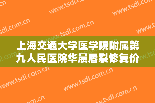 上海交通大学医学院附属第九人民医院华晨唇裂修复价格?效果怎么样?