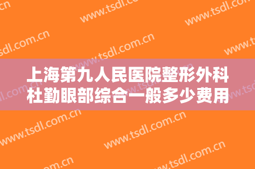 上海第九人民医院整形外科杜勤眼部综合一般多少费用?好不好?